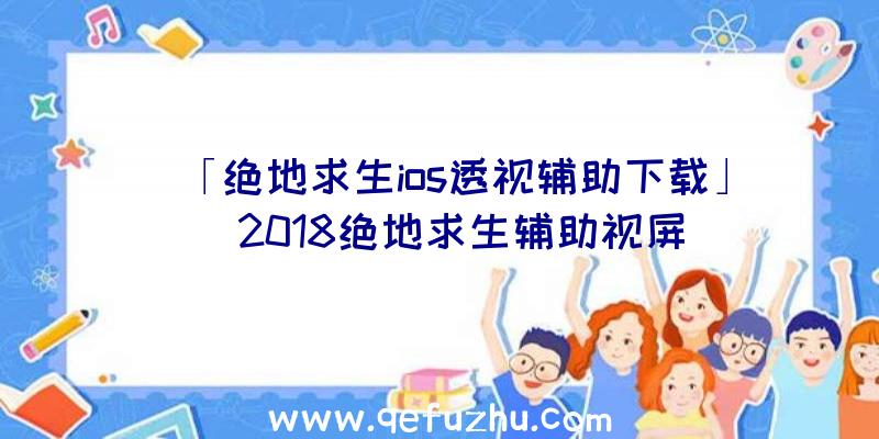 「绝地求生ios透视辅助下载」|2018绝地求生辅助视屏